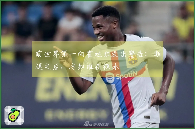 前世界第一向霍达尔发出警告：潮退之后，方知谁在裸泳