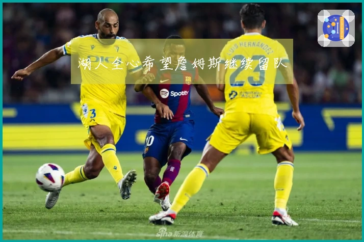 湖人全心希望詹姆斯继续留队