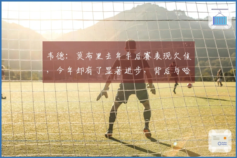 韦德：莫布里去年季后赛表现欠佳，今年却有了显著进步，背后与哈登密切相关