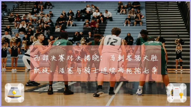 西部决赛对决揭晓:马刺客场大胜凯旋,活塞与骑士连续两轮抢七争胜