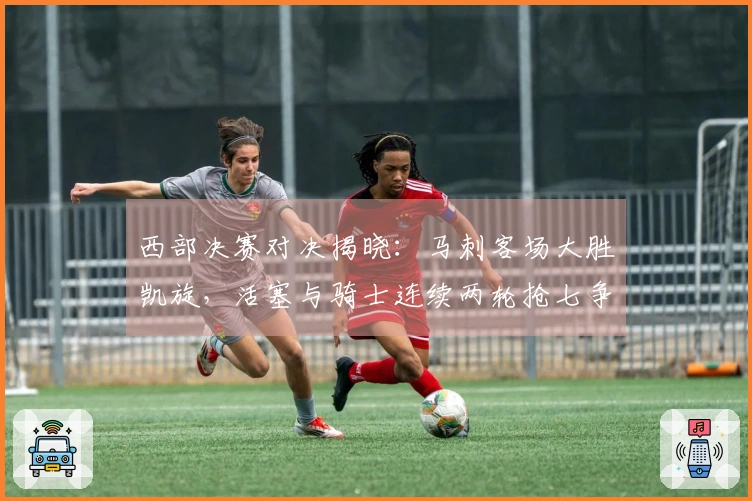 西部决赛对决揭晓：马刺客场大胜凯旋，活塞与骑士连续两轮抢七争胜